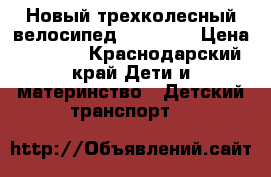  Новый трехколесный велосипед Lian Joy › Цена ­ 8 700 - Краснодарский край Дети и материнство » Детский транспорт   